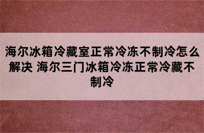 海尔冰箱冷藏室正常冷冻不制冷怎么解决 海尔三门冰箱冷冻正常冷藏不制冷